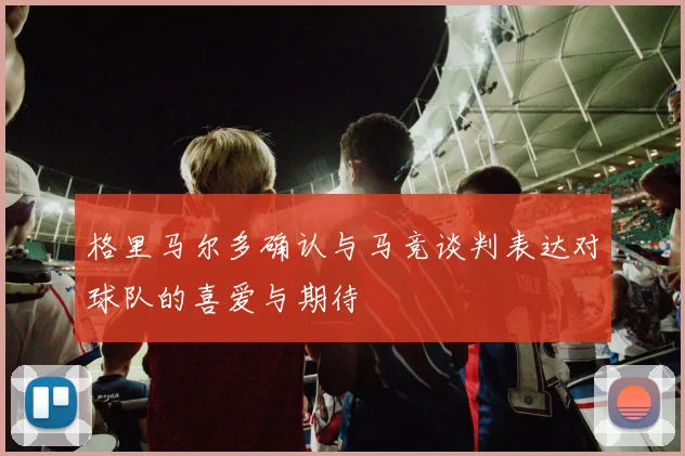 格里马尔多确认与马竞谈判表达对球队的喜爱与期待