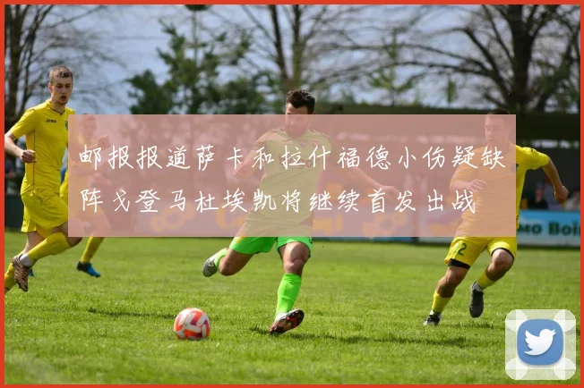 邮报报道萨卡和拉什福德小伤疑缺阵戈登马杜埃凯将继续首发出战