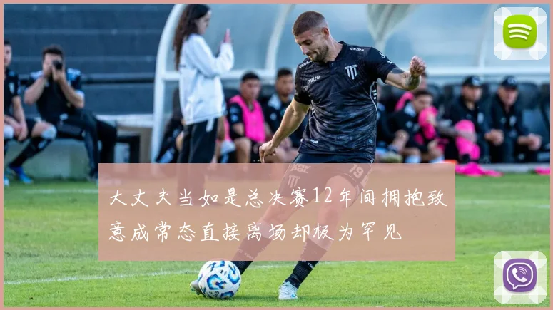 大丈夫当如是总决赛12年间拥抱致意成常态直接离场却极为罕见