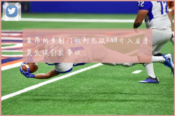 莱昂纳多射门被判无效VAR介入后李昊失误引发争议