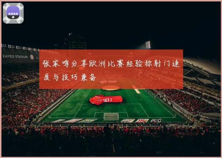 张家鸣分享欧洲比赛经验称射门速度与技巧兼备