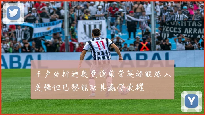 卡卢分析迪奥曼德前景英超锻炼人更强但巴黎能助其赢得荣耀