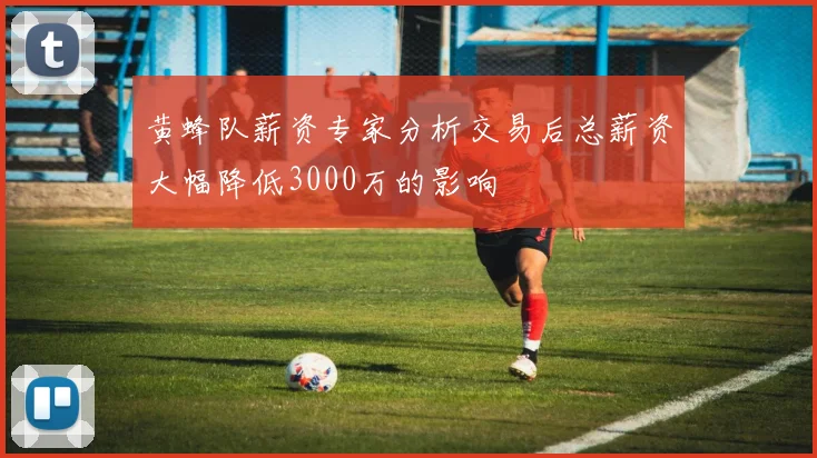 黄蜂队薪资专家分析交易后总薪资大幅降低3000万的影响