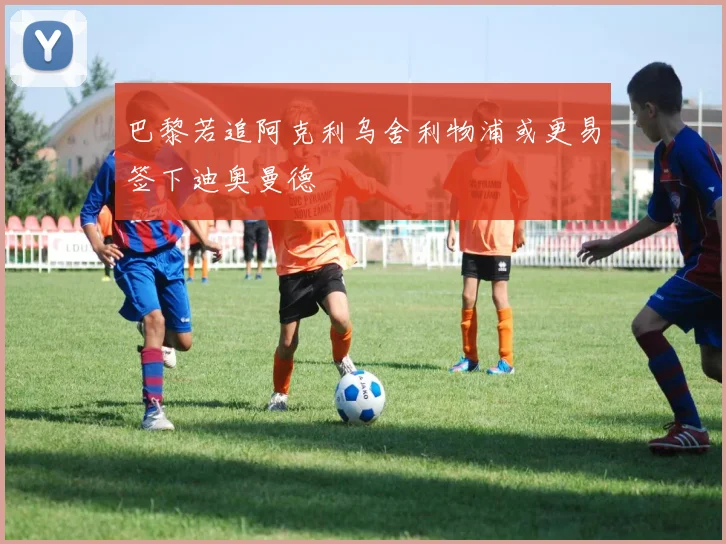 巴黎若追阿克利乌舍利物浦或更易签下迪奥曼德