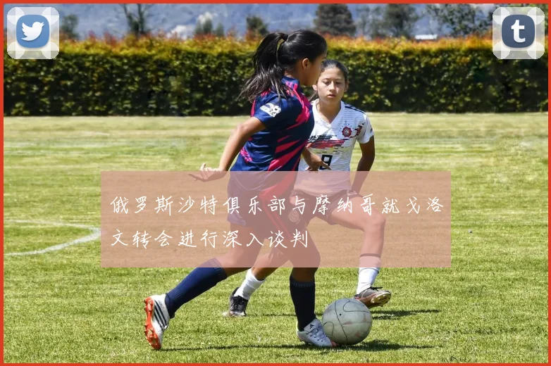 俄罗斯沙特俱乐部与摩纳哥就戈洛文转会进行深入谈判