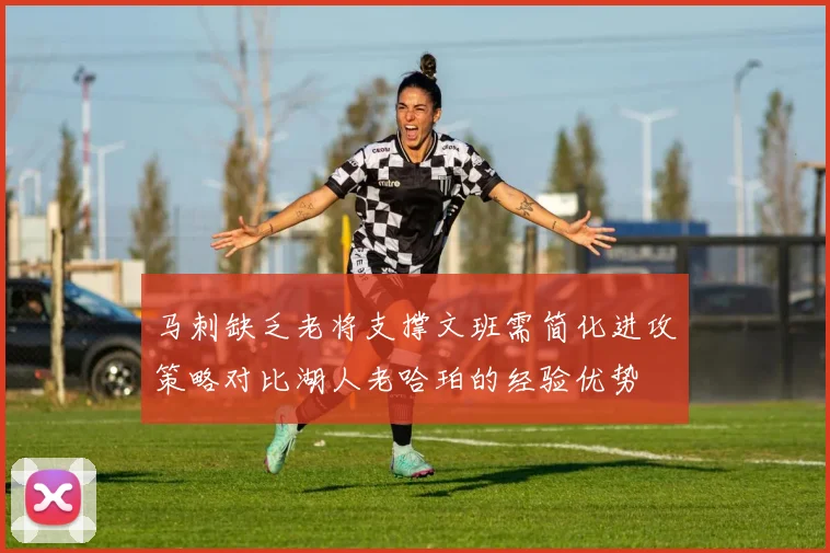 马刺缺乏老将支撑文班需简化进攻策略对比湖人老哈珀的经验优势