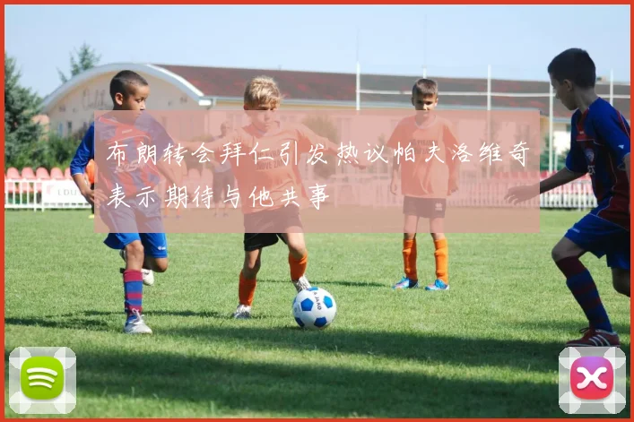布朗转会拜仁引发热议帕夫洛维奇表示期待与他共事