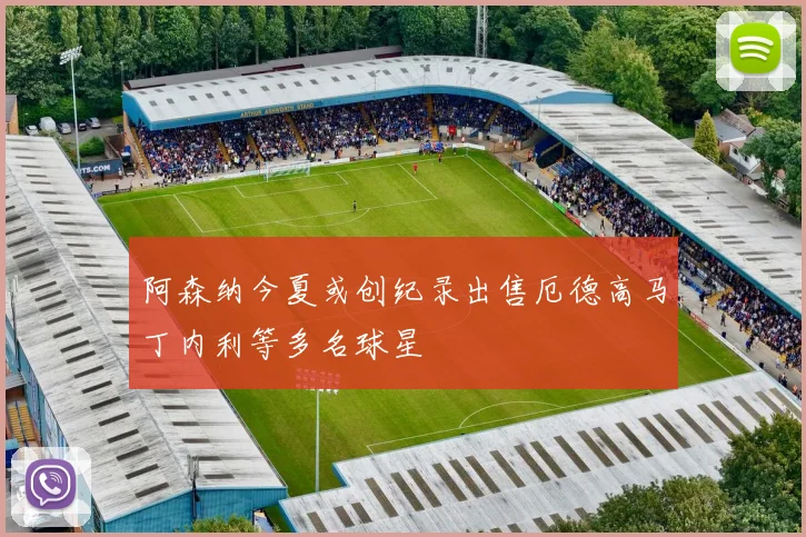 阿森纳今夏或创纪录出售厄德高马丁内利等多名球星
