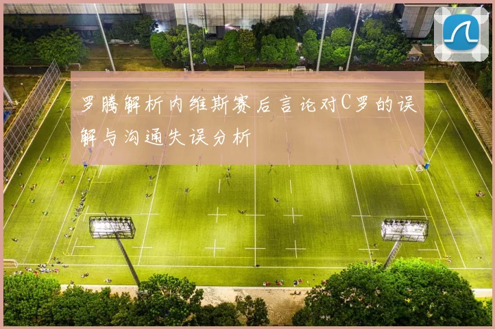 罗腾解析内维斯赛后言论对C罗的误解与沟通失误分析