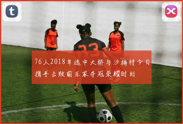 76人2018年选中大桥与沙梅特今日携手击败前东家夺冠荣耀时刻