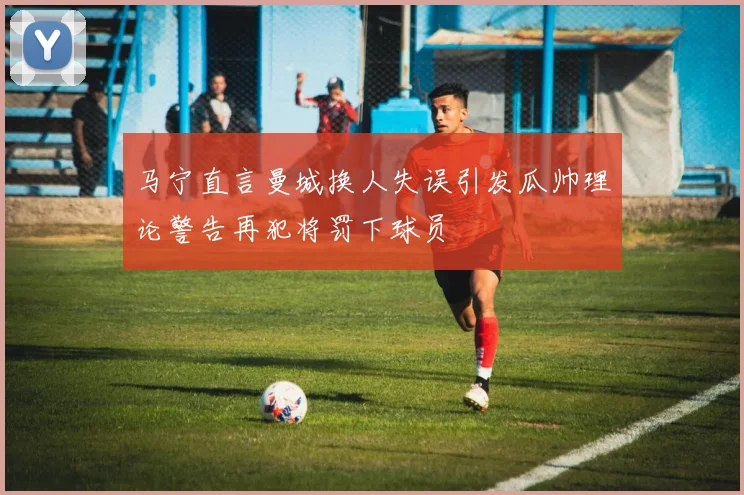 马宁直言曼城换人失误引发瓜帅理论警告再犯将罚下球员