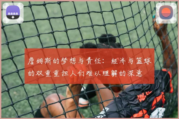 詹姆斯的梦想与责任：经济与篮球的双重重担人们难以理解的深意