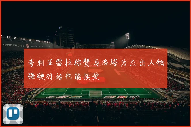 夸利亚雷拉称赞马洛塔为杰出人物强硬对话也能接受